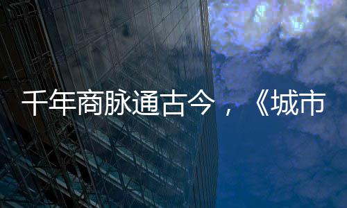 通古明城走州华录城千年今，进文商脉市风市广