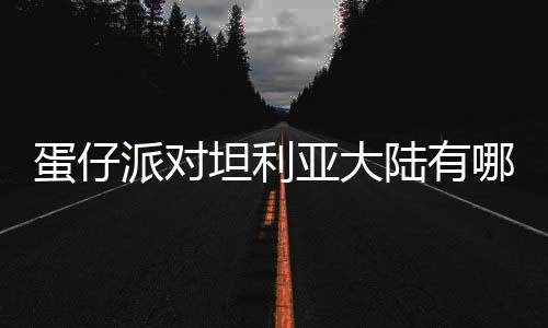 坦利哪些派对陆有利亚仔派蛋仔 蛋对坦大陆亚大介绍物种物种